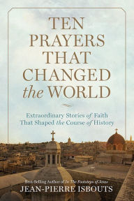 Title: Ten Prayers That Changed the World: Extraordinary Stories of Faith That Shaped the Course of History, Author: Jean-Pierre Isbouts