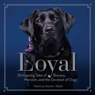 Title: Loyal: 38 Inspiring Tales of Bravery, Heroism, and the Devotion of Dogs, Author: Rebecca Ascher-Walsh