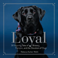 Title: Loyal: 38 Inspiring Tales of Bravery, Heroism, and the Devotion of Dogs, Author: Rebecca Ascher-Walsh