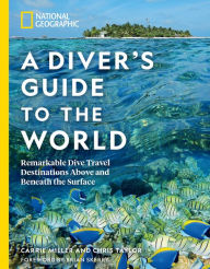 Title: National Geographic A Diver's Guide to the World: Remarkable Dive Travel Destinations Above and Beneath the Surface, Author: Carrie Miller