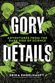Title: Gory Details: Adventures From the Dark Side of Science, Author: Erika Engelhaupt