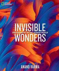 Title: National Geographic Invisible Wonders: Photographs of the Hidden World, Author: Anand Varma