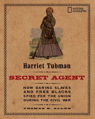 Title: Harriet Tubman, Secret Agent: How Daring Slaves and Free Blacks Spied for the Union During the Civil War, Author: Thomas B. Allen