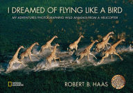 Title: I Dreamed of Flying Like a Bird: My Adventures Photographing Wild Animals from a Helicopter, Author: Robert Haas