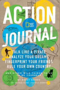 Title: Nat Geo Action Journal: Talk Like a Pirate, Analyze Your Dreams, Fingerprint Your Friends, Rule Your Own Country, and Other Wild Things to Do to Be Yourself, Author: Becky Baines