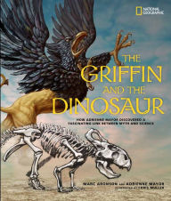 Title: The Griffin and the Dinosaur: How Adrienne Mayor Discovered a Fascinating Link Between Myth and Science, Author: Marc Aronson