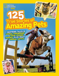 Title: National Geographic Kids 125 True Stories of Amazing Pets: Inspiring Tales of Animal Friendship and Four-legged Heroes, Plus Crazy Animal Antics, Author: National Geographic Kids