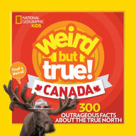 Title: Weird But True Canada: 300 Outrageous Facts About the True North, Author: National Geographic Kids