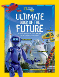 Title: Ultimate Book of the Future: Incredible, Ingenious, and Totally Real Tech that will Change Life as You Know It, Author: National Geographic Kids