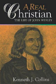 Title: A Real Christian: The Life of John Wesley, Author: Kenneth J. Collins