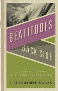 Title: Beatitudes From the Back Side: A Different Take on What It Means to be Blessed, Author: J. Ellsworth Kalas