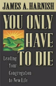 Title: You Only Have to Die: Leading Your Congregation to New Life, Author: James A. Harnish