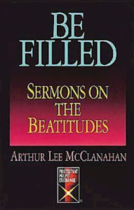 Title: Be Filled: Sermons on the Beatitudes, Author: Arthur Lee McClanahan