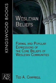 Title: Wesleyan Beliefs: Formal and Popular Expressions of the Core Beliefs of Wesleyan Communities, Author: Ted A. Campbell