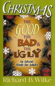 Title: Christmas: The Good, the Bad, and the Ugly: An Advent Study for Adults, Author: Richard B. Wilke