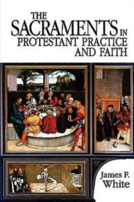 Title: The Sacraments in Protestant Practice and Faith, Author: James F. White