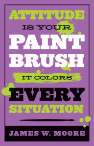 Title: Attitude Is Your Paintbrush: It Colors Every Situation, Author: James W Moore