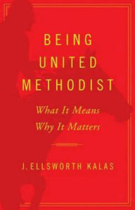 Title: Being United Methodist: What It Means, Why It Matters, Author: J. Ellsworth Kalas