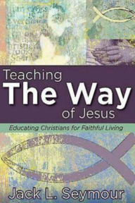 Title: Teaching the Way of Jesus: Educating Christians for Faithful Living, Author: Jack L. Seymour
