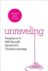 Title: Unraveling: Hanging on to Faith Through the End of a Christian Marriage, Author: Elisabeth Klein Corcoran