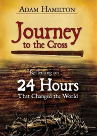 Title: Journey to the Cross: Reflecting on 24 Hours That Changed the World, Author: Adam Hamilton