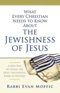 Title: What Every Christian Needs to Know About the Jewishness of Jesus: A New Way of Seeing the Most Influential Rabbi in History, Author: Evan Moffic
