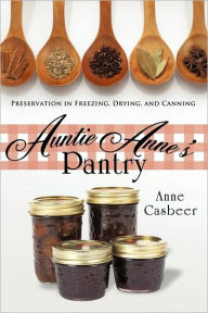 Title: Auntie Anne's Pantry: Preservation in Freezing, Drying, and Canning, Author: Casbeer Anne Casbeer