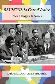 Title: Sauvons la Côte d'Ivoire: Mon Message à la Nation, Author: Arsene Assouan Usher Timothée