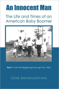 Title: An Innocent Man The Life and Times of an American Baby Boomer: Part 1 From the Beginnings through the 1960s, Author: Gene Baumgaertner