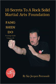 Title: 10 Secrets To A Rock Solid Martial Arts Foundation: Fang Shen Do Training Guide Volume #1, Author: Sijo Jacques Patenaude