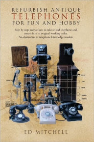 Title: REFURBISH ANTIQUE TELEPHONES FOR FUN AND HOBBY: Step by step instructions to take an old telephone and return it to its original working order. No electronics or telephone knowledge needed., Author: Ed Mitchell