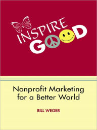 Title: Inspire Good: Nonprofit Marketing for a Better World, Author: BILL WEGER