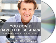 Title: You Don't Have to Be a Shark: Creating Your Own Success, Author: Robert Herjavec