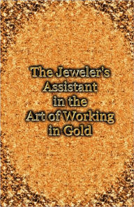 Title: The Jeweler's Assistant In The Art Of Working In Gold (Reprint Of The 1892 Handbook), Author: George E. Gee