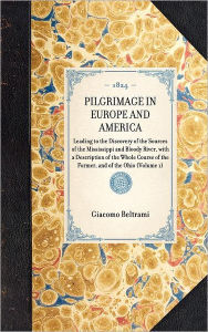 Title: Pilgrimage in Europe and America: Leading to the Discovery of the Sources of the Mississippi and Bloody River, with a Description of the Whole Course of the Former, and of the Ohio (Volume 1), Author: Giacomo Costantino Beltrami