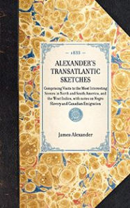 Alexander's Transatlantic Sketches: Comprising Visits to the Most Interesting Scenes in North and South America, and the West Indies. with Notes on Negro Slavery