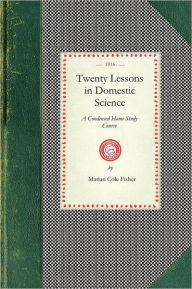 Title: Twenty Lessons in Domestic Science: A Condensed Home Study Course : Marketing, Food Principals, Functions of Food, Methods of Cooking, Glossary of Usual Culinary Terms, Pronunciations and Definitions, Etc., Author: Marian Cole Fisher