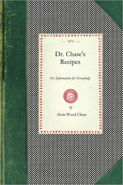 Dr. Chase's Recipes: Or, Information for Everybody : An Invaluable Collection of About Eight Hundred Practical Recipes For Merchants, Grocers, Saloon-Keepers, Pysicians, Druggists, Tanners, Shoe-Makers, Harness Makers, Painters, Jewelers, Blacksmiths, Tin