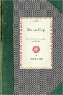 Ice Crop: How to Harvest, Store, Ship, and Use Ice, A Complete Practical Treatise for...All Interested in Ice Houses, Cold Storage and the Handling or Use of Ice In Any Way, Including Many Recipes for Iced Dishes and Beverages