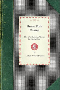 Title: Home Pork Making: The Art of Raising and Curing Pork on the Farm : A Complete Guide for the Farmer, the Country Butcher, and the Suburban Dweller, in All That Pertains to Hog Slaughtering, Curing, Preserving and Storing Pork Products---From Scalding Vat t, Author: Albert Watson Fulton