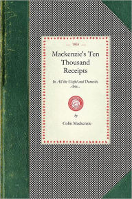Title: Mackenzie's Ten Thousand Reciepts: In All the Useful and Domestic Arts..., Author: Colin Mackenzie