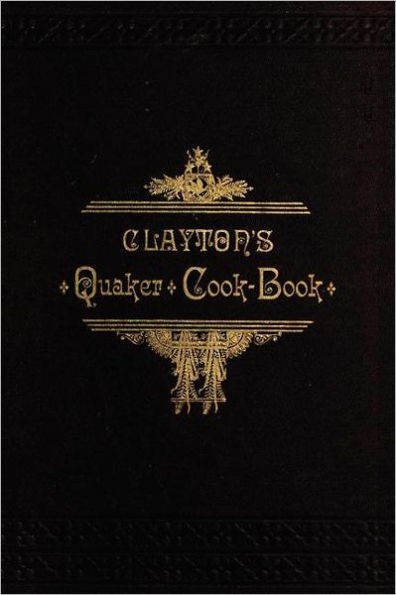 Clayton's Quaker Cook-Book: Being a Practical Treatise on the Culinary Art Adapted to the Tastes and Wants of All Classes