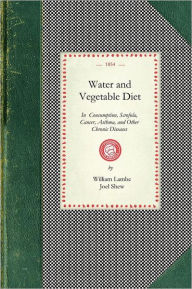 Title: Water and Vegetable Diet: In Which the Advantages of Pure Soft Water Over That Which Is Hard Are Particularly Considered: Together With a Great Variety of Facts and Announcements Showing the Superiority of the Fabinacea and Fruits to Animal Food in the Pr, Author: William Lambe