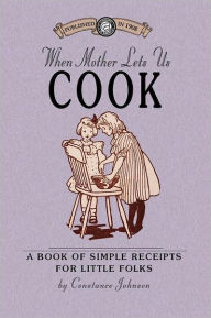 Title: When Mother Lets Us Cook: A Book of Simple Receipts for Little Folks, with Important Cooking Rules in Rhyme, Together with Handy Lists of the Materials and Utensils Needed for the Preparation of Each Dish, Author: Constance Fuller (Wheeler)