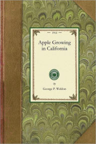 Title: Apple Growing in California: A Practical Treatise Designed to Cover Some of the Important Phases of Apple Culture Within the State, Author: California California. State Commission Of Horticulture