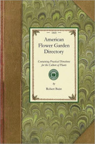 Title: American Flower Garden Directory: Containing Practical Directions for the Culture of Plants in the Flower Garden, Hot-house, Green-house, Rooms, or Parlour Windows, for Every Month of the Year. With a Description of the Plants Most Desirable in Each, the, Author: Robert Buist