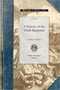 Title: History of the Tenth Regiment, Vermont: With Biographical Sketches of the Officers Who Fell in Battle. And a Complete Roster of All the Officers and Men Connected with It-Showing All Changes by Promotion, Death or Resignation, during the Military Existenc, Author: Edwin Mortimer Haynes