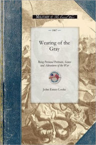 Title: Wearing of the Gray: Being Personal Portraits, Scenes and Adventures of the War, Author: John Cooke