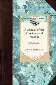 Title: A Manual of the Principles and Practice: Comprising the Location, Consruction, and Improvement of Roads (Common, MacAdam, Paved, Plank, Etc.) and Rail-Roads, Author: William Gillespie