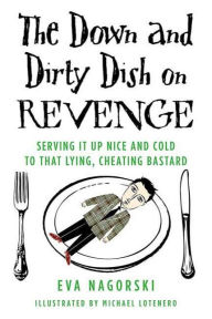 Title: The Down and Dirty Dish on Revenge: Serving It Up Nice and Cold to That Lying, Cheating Bastard, Author: Eva Nagorski